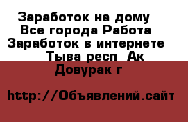 Заработок на дому! - Все города Работа » Заработок в интернете   . Тыва респ.,Ак-Довурак г.